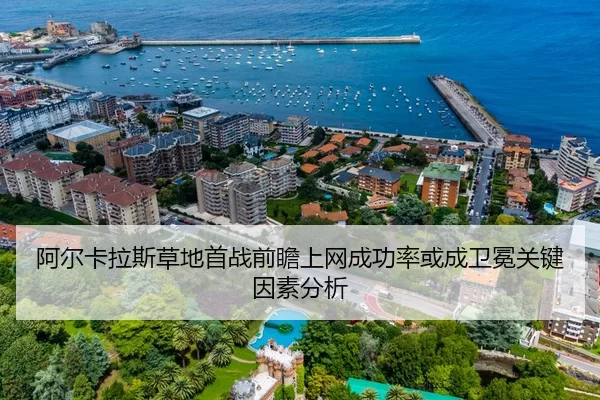 阿尔卡拉斯草地首战前瞻上网成功率或成卫冕关键因素分析