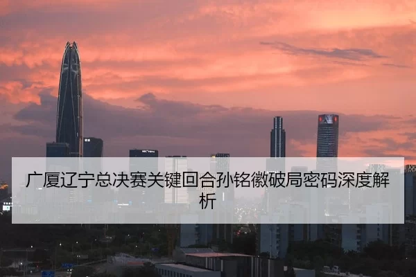 广厦辽宁总决赛关键回合孙铭徽破局密码深度解析
