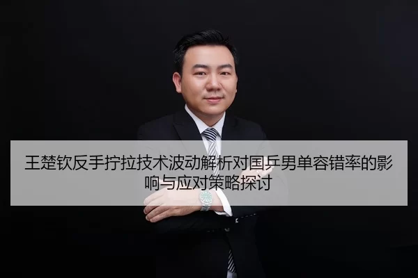 王楚钦反手拧拉技术波动解析对国乒男单容错率的影响与应对策略探讨