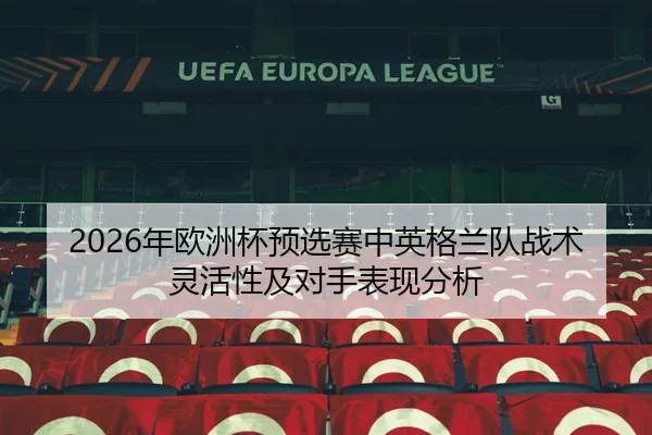 2026年欧洲杯预选赛中英格兰队战术灵活性及对手表现分析