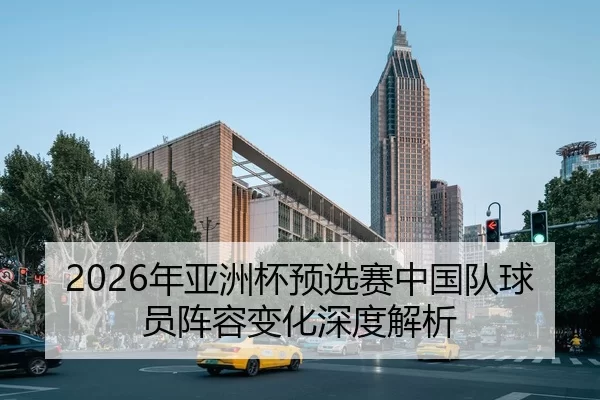 2026年亚洲杯预选赛中国队球员阵容变化深度解析
