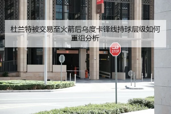 杜兰特被交易至火箭后乌度卡锋线持球层级如何重组分析
