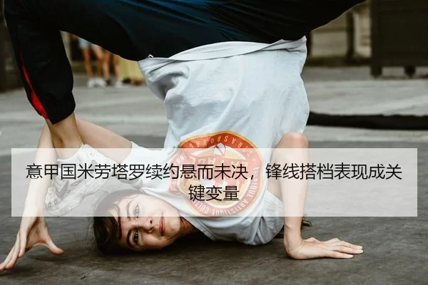 意甲国米劳塔罗续约悬而未决，锋线搭档表现成关键变量