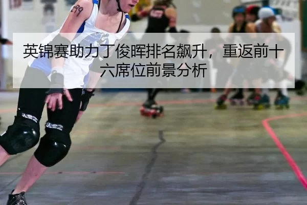 英锦赛助力丁俊晖排名飙升，重返前十六席位前景分析