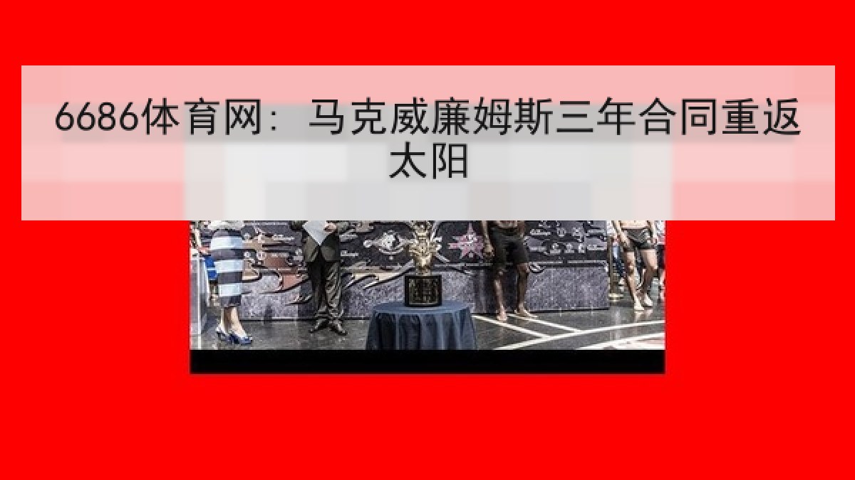 6686体育网: 马克威廉姆斯三年合同重返太阳