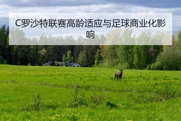 C罗沙特联赛高龄适应与足球商业化影响