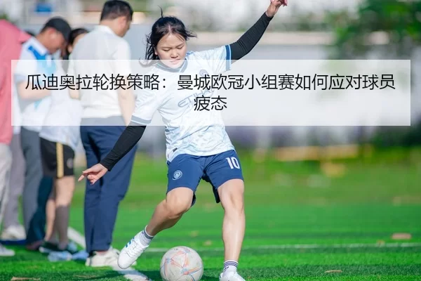 瓜迪奥拉轮换策略：曼城欧冠小组赛如何应对球员疲态