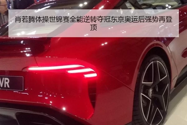 肖若腾体操世锦赛全能逆转夺冠东京奥运后强势再登顶