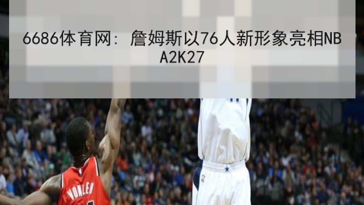 6686体育网: 詹姆斯以76人新形象亮相NBA2K27