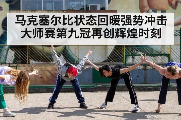 马克塞尔比状态回暖强势冲击大师赛第九冠再创辉煌时刻