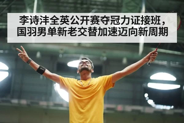 李诗沣全英公开赛夺冠力证接班，国羽男单新老交替加速迈向新周期