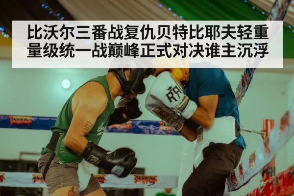 比沃尔三番战复仇贝特比耶夫轻重量级统一战巅峰正式对决谁主沉浮
