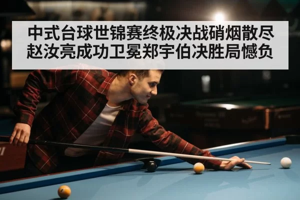中式台球世锦赛终极决战硝烟散尽赵汝亮成功卫冕郑宇伯决胜局憾负