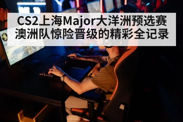 CS2上海Major大洋洲预选赛澳洲队惊险晋级的精彩全记录