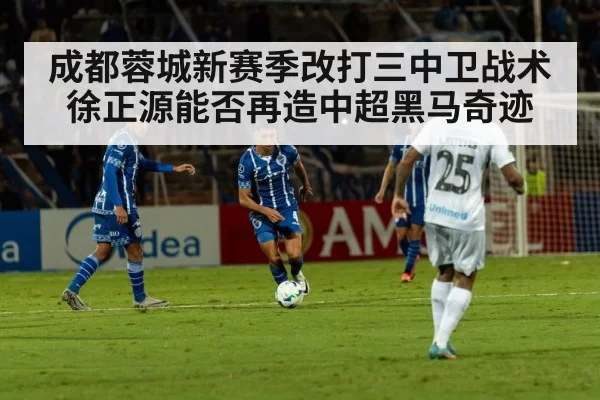 成都蓉城新赛季改打三中卫战术 徐正源能否再造中超黑马奇迹