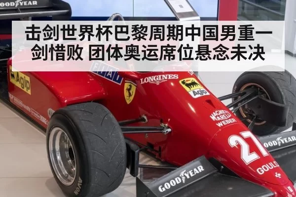 击剑世界杯巴黎周期中国男重一剑惜败 团体奥运席位悬念未决