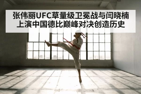 张伟丽UFC草量级卫冕战与闫晓楠上演中国德比巅峰对决创造历史