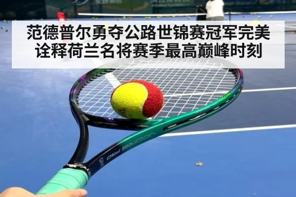 范德普尔勇夺公路世锦赛冠军完美诠释荷兰名将赛季最高巅峰时刻