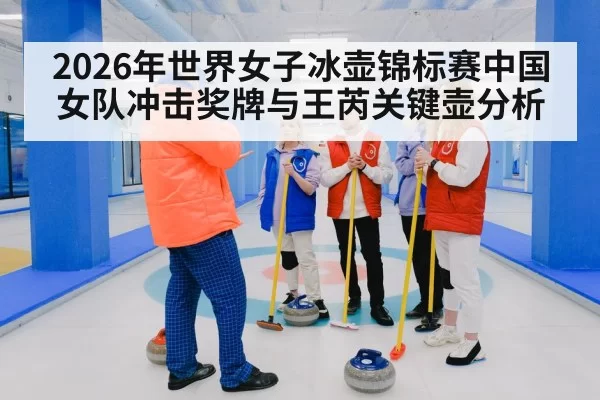 2026年世界女子冰壶锦标赛中国女队冲击奖牌与王芮关键壶分析