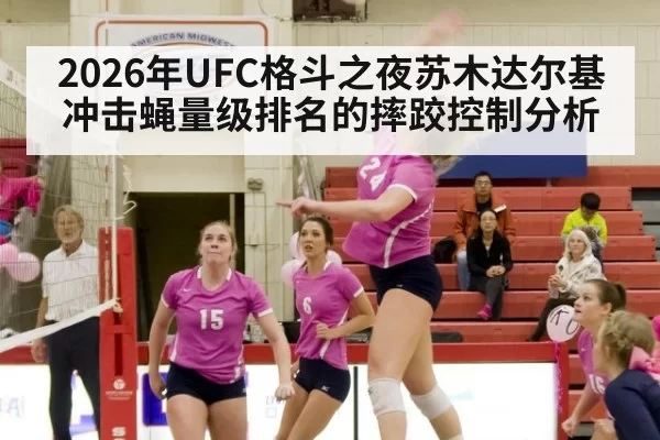 2026年UFC格斗之夜苏木达尔基冲击蝇量级排名的摔跤控制分析